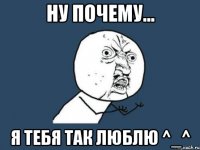 Ну почему... Я тебя так люблю ^_^