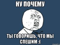 Ну почему Ты говоришь, что мы спешим :(