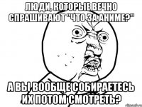 люди, которые вечно спрашивают "что за аниме?" а вы вообще собираетесь их потом смотреть?