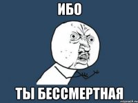 ибо ты бессмертная