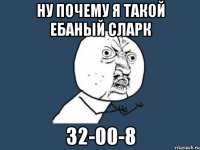 НУ ПОЧЕМУ Я ТАКОЙ ЕБАНЫЙ СЛАРК 32-00-8