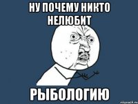 ну почему никто нелюбит рыбологию