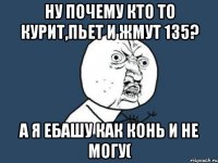 Ну почему кто то курит,пьет и жмут 135? а я ебашу как конь и не могу(