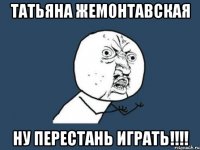 Татьяна Жемонтавская НУ ПЕРЕСТАНЬ ИГРАТЬ!!!!