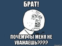 БРАТ! ПОЧЕМУ ТЫ МЕНЯ НЕ УВАЖАЕШЬ????