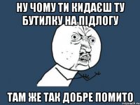 ну чому ти кидаєш ту бутилку на підлогу там же так добре помито