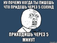 ну почему когда ты пишешь что придешь через 5 секунд приходишь через 5 минут