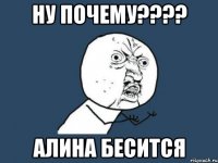 НУ ПОЧЕМУ???? АЛИНА БЕСИТСЯ