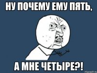 Ну почему ему пять, А мне четыре?!