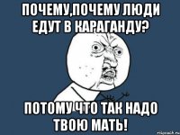 Почему,почему люди едут в Караганду? Потому что так надо твою мать!