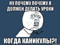 ну почему почему я должен делать уроки когда каникулы?!