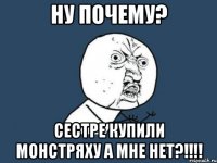 ну почему? сестре купили монстряху а мне нет?!!!!