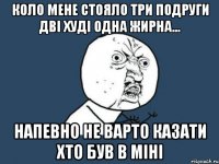 Коло мене стояло три подруги дві худі одна жирна... напевно не варто казати хто був в міні