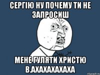 Сергію ну почему ти не запросиш мене гуляти Христю в.ахахахахаха