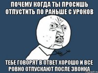 почему когда ты просишь отпустить по раньше с уроков тебе говорят в ответ хорошо и все ровно отпускают после звонка