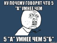 НУ ПОЧЕМУ ГОВОРЯТ ЧТО 5 "А" УМНЕЕ ЧЕМ 5 "А" УМНЕЕ ЧЕМ 5"Б"