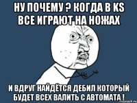 Ну почему ? когда в KS все играют на ножах и вдруг найдётся дебил который будет всех валить с автомата !