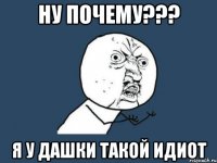 Ну почему??? Я у дашки такой идиот