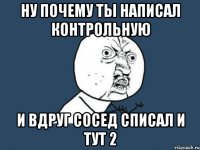 Ну почему ты написал контрольную И вдруг сосед списал и тут 2