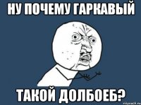 ну почему Гаркавый такой долбоеб?