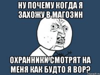 ну почему когда я захожу в магозин охранники смотрят на меня как будто я вор?