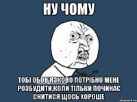 ну чому тобі обов'язково потрібно мене розбудити,коли тільки починає снитися щось хороше