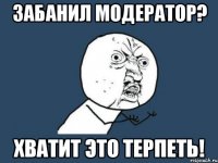 ЗАБАНИЛ МОДЕРАТОР? ХВАТИТ ЭТО ТЕРПЕТЬ!