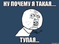 ну почему я такая.... тупая...