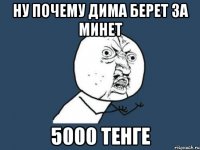 ну почему Дима берет за минет 5000 тенге