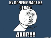 ну почему масе не отдает долг!!!!!