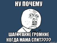 Ну почему Шаги такие громкие когда мама спит????