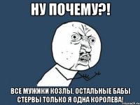 Ну почему?! Все мужики козлы, остальные бабы стервы только я одна королева!