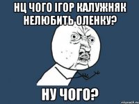 Нц чого Ігор Калужняк нелюбить Оленку? ну чого?