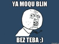 Ya moqu blin Bez teba ;)