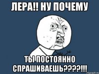 Лера!! ну почему ты постоянно спрашиваешь????!!!