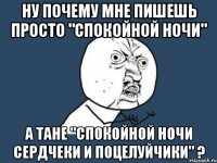 Ну почему мне пишешь просто "Спокойной ночи" А Тане "Спокойной ночи сердчеки и поцелуйчики" ?