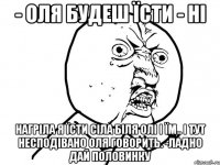 - Оля будеш їсти - Ні нагріла я їсти сіла біля Олі і їм.. і тут несподівано Оля говорить. -Ладно дай половинку