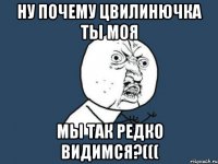 ну почему цвилинючка ты моя мы так редко видимся?(((