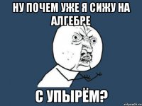 Ну почем уже я сижу на алгебре с упырём?