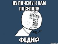 Ну почему к нам поселили ФЕДЮ?