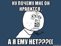 Ну почему мне он нравится , а я ему нет???((