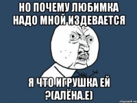 Но почему любимка надо мной издевается Я что игрушка ей ?(аЛЁНА.е)