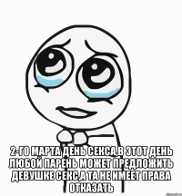  2-го Марта день секса,в этот день любой парень может предложить девушке секс,а та не имеет права отказать