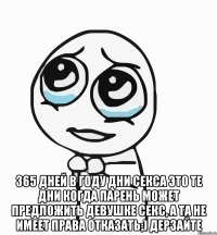  365 дней в году дни секса это те дни когда парень может предложить девушке секс, а та не имеет права отказать;) Дерзайте