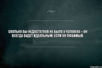 Сколько бы недостатков не было у человека – он всегда будет идеальным, если он любимый.