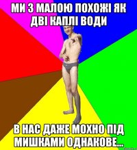 ми з малою похожі як дві каплі води в нас даже мохно під мишками однакове...