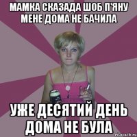 мамка сказада шоб п'яну мене дома не бачила уже десятий день дома не була