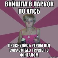 вийшла в ларьок по хлєб проснулась утром під сараєм без трусів і з фінгалом