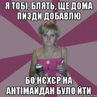 Я тобі, блять, ще дома пизди добавлю бо нєхєр на антімайдан було йти