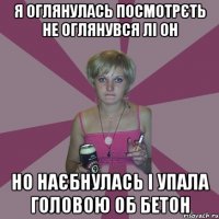 я оглянулась посмотрєть не оглянувся лі он но наєбнулась і упала головою об бетон